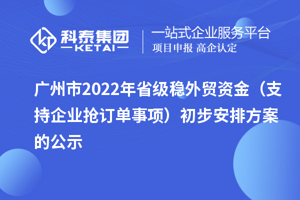 广州市2022年省级稳外贸资金(支持企业抢订单事项)初步安排方案的公示