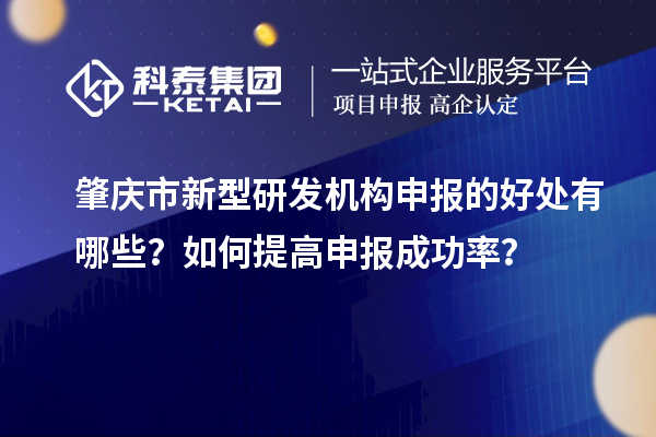 肇庆市新型研发机构申报的好处有哪些？如何提高申报成功率？