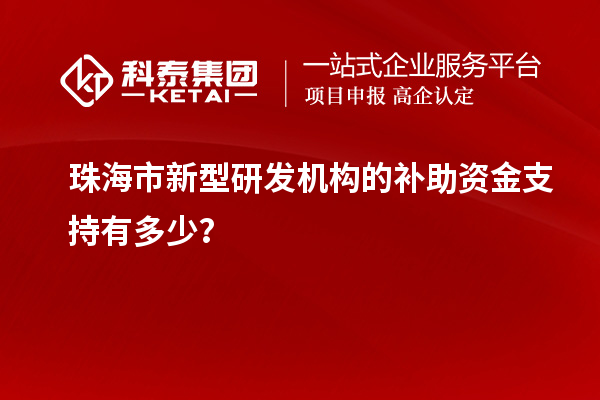 珠海市新型研发机构的补助资金支持有多少？
