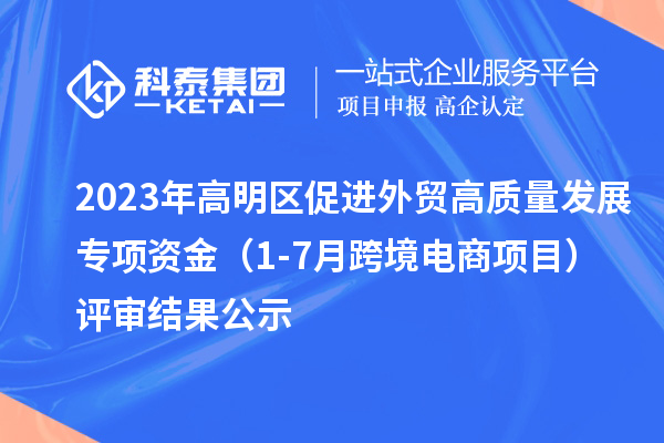 2023年高明区促进外贸高质量发展专项资金(1-7月跨境电商项目)评审结果公示