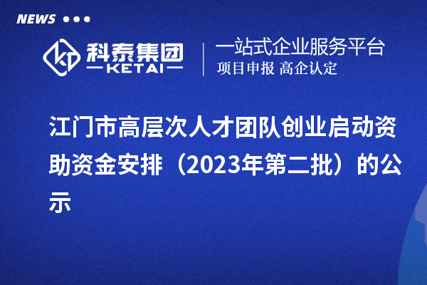 江门市高层次人才团队创业启动资助资金安排(2023年第二批)的公示
