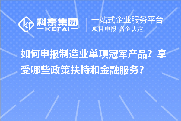 如何申报制造业单项冠军产品？享受哪些政策扶持和金融服务？