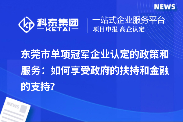 东莞市单项冠军企业认定的政策和服务：如何享受政府的扶持和金融的支持？