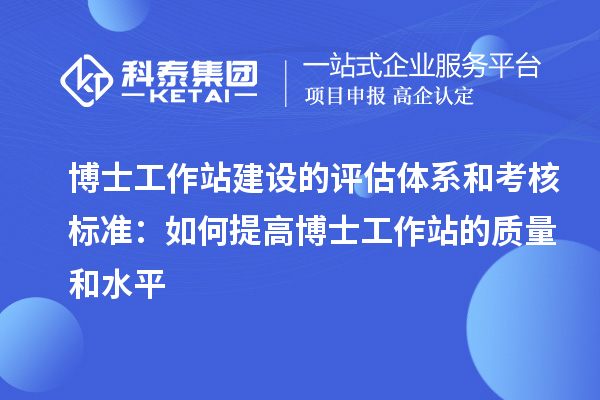 博士工作站建设的评估体系和考核标准：如何提高博士工作站的质量和水平