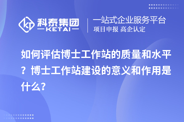如何评估博士工作站的质量和水平？博士工作站建设的意义和作用是什么？