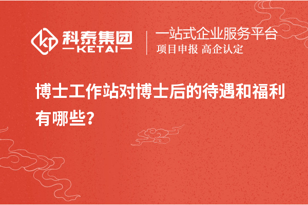 博士工作站对博士后的待遇和福利有哪些？