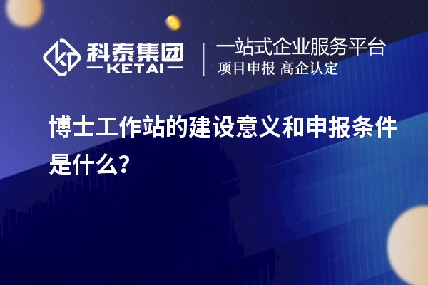 博士工作站的建设意义和申报条件是什么？