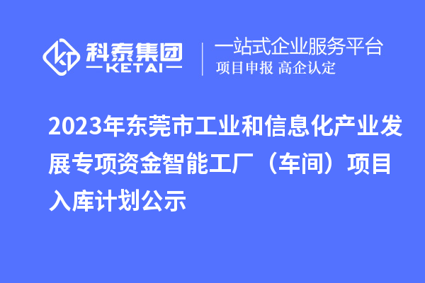 2023年东莞市工业和信息化产业发展专项资金智能工厂(车间)项目入库计划公示