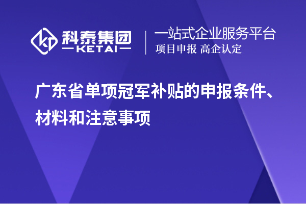 广东省单项冠军补贴的申报条件、材料和注意事项