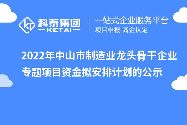 2022年中山市制造业龙头骨干企业专题项目资金拟安排计划的公示