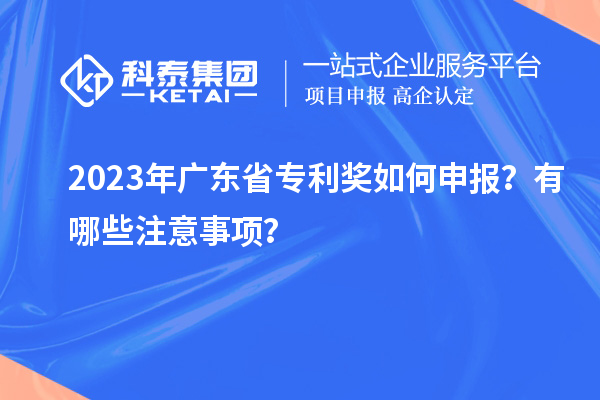 2023年广东省专利奖如何申报？有哪些注意事项？