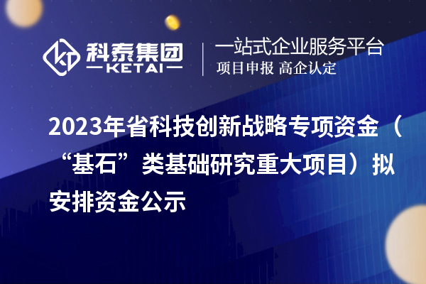 2023年省科技创新战略专项资金(“基石”类基础研究重大项目)拟安排资金公示