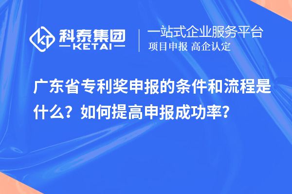 广东省专利奖申报的条件和流程是什么？如何提高申报成功率？
