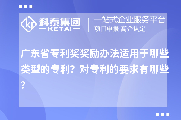 广东省专利奖奖励办法适用于哪些类型的专利？对专利的要求有哪些？