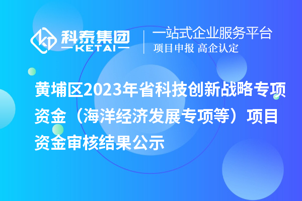 黄埔区2023年省科技创新战略专项资金(海洋经济发展专项等)项目资金审核结果公示