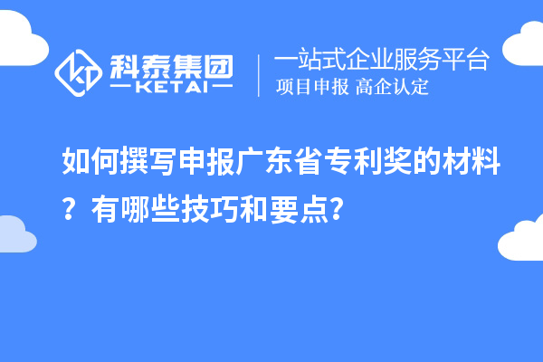 如何撰写申报广东省专利奖的材料？有哪些技巧和要点？