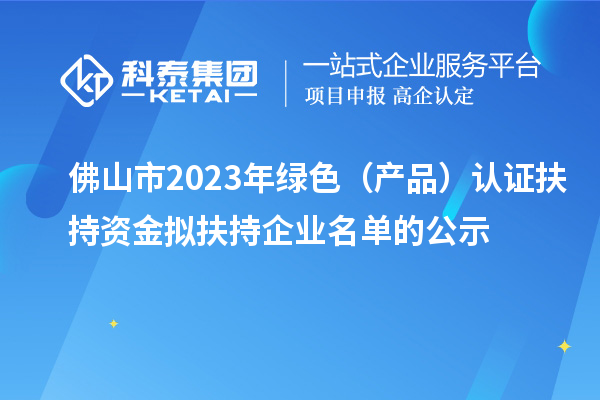 佛山市2023年绿色(产品)认证扶持资金拟扶持企业名单的公示