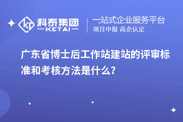 广东省博士后工作站建站的评审标准和考核方法是什么？