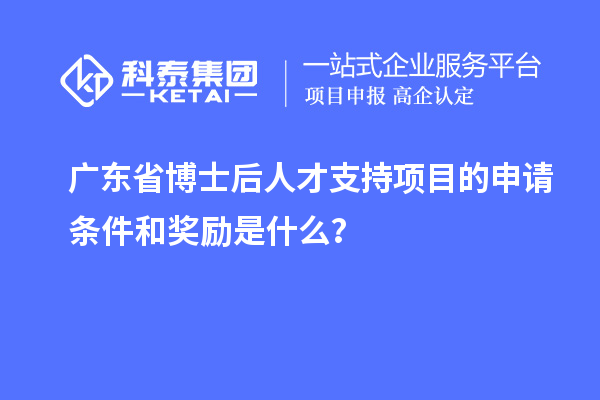 广东省博士后人才支持项目的申请条件和奖励是什么?