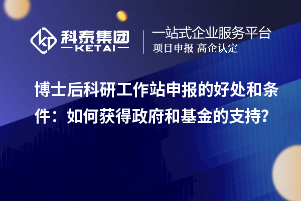 博士后科研工作站申报的好处和条件：如何获得政府和基金的支持？