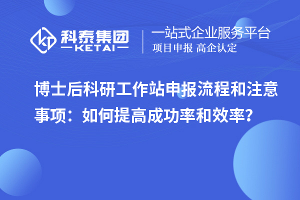 博士后科研工作站申报流程和注意事项：如何提高成功率和效率？