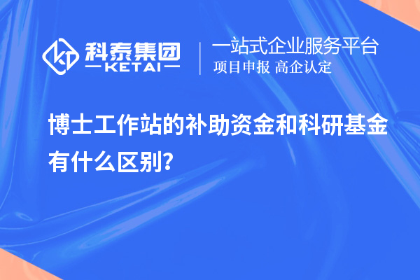 博士工作站的补助资金和科研基金有什么区别？