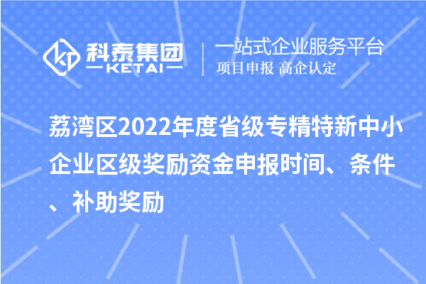 荔湾区2022年度省级专精特新中小企业区级奖励资金申报时间、条件、补助奖励