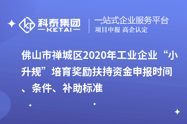 佛山市禅城区2020年工业企业“小升规”培育奖励扶持资金申报时间、条件、补助标准
