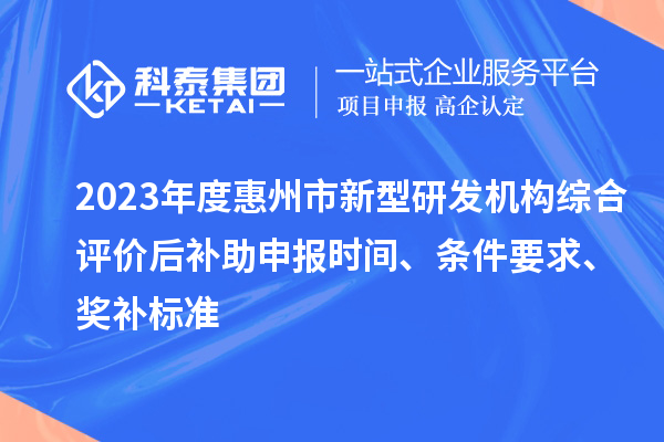 2023年度惠州市新型研发机构综合评价后补助申报时间、条件要求、奖补标准