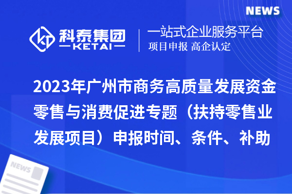 2023年广州市商务高质量发展资金零售与消费促进专题（扶持零售业发展项目）申报时间、条件、补助奖励