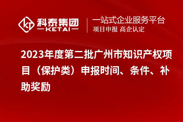 2023年度第二批广州市知识产权项目（?；だ啵┥瓯ㄊ奔?、条件、补助奖励