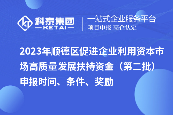 2023年顺德区促进企业利用资本市场高质量发展扶持资金（第二批）申报时间、条件、奖励