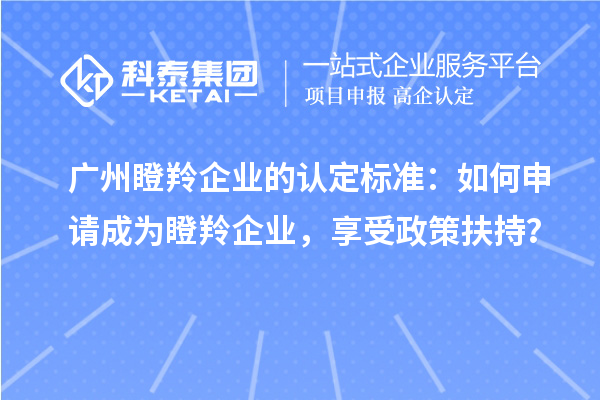 广州瞪羚企业的认定标准：如何申请成为瞪羚企业，享受政策扶持？