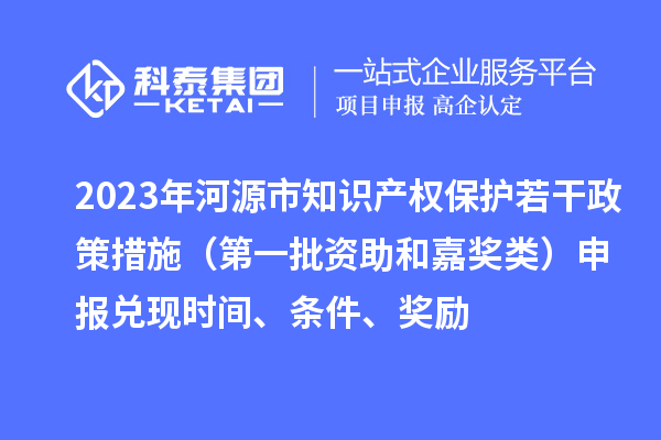 2023年河源市知识产权保护若干政策措施（第一批资助和嘉奖类）申报兑现时间、条件、奖励