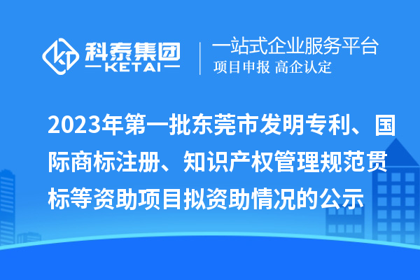 2023年第一批东莞市发明专利、国际商标注册、知识产权管理规范贯标等资助项目拟资助情况的公示