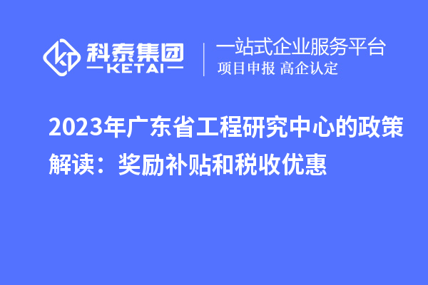 2023年广东省工程研究中心的政策解读:奖励补贴和税收优惠