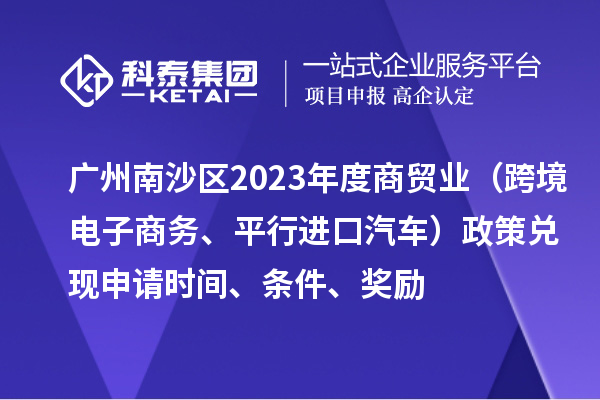 广州南沙区2023年度商贸业（跨境电子商务、平行进口汽车）政策兑现申请时间、条件、奖励