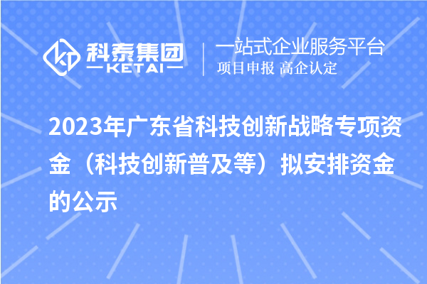 2023年广东省科技创新战略专项资金(科技创新普及等)拟安排资金的公示