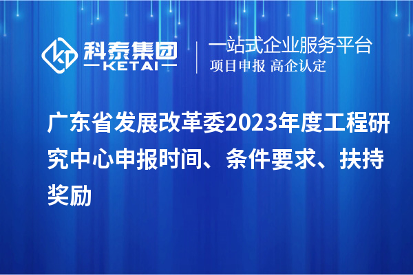 广东省发展改革委2023年度工程研究中心申报时间、条件要求、扶持奖励