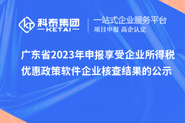 广东省2023年申报享受企业所得税优惠政策软件企业核查结果的公示