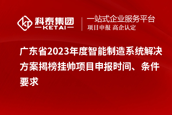 广东省2023年度智能制造系统解决方案揭榜挂帅项目申报时间、条件要求