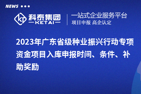 2023年广东省级种业振兴行动专项资金项目入库申报时间、条件、补助奖励