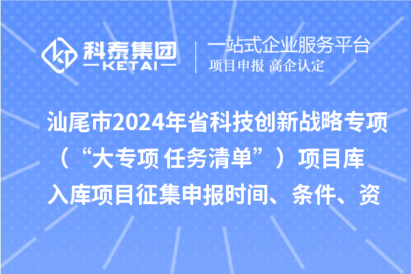 汕尾市2024年省科技创新战略专项（“大专项+任务清单”）项目库入库项目征集申报时间、条件、资助奖励