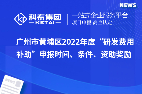 广州市黄埔区2022年度“研发费用补助”申报时间、条件、资助奖励