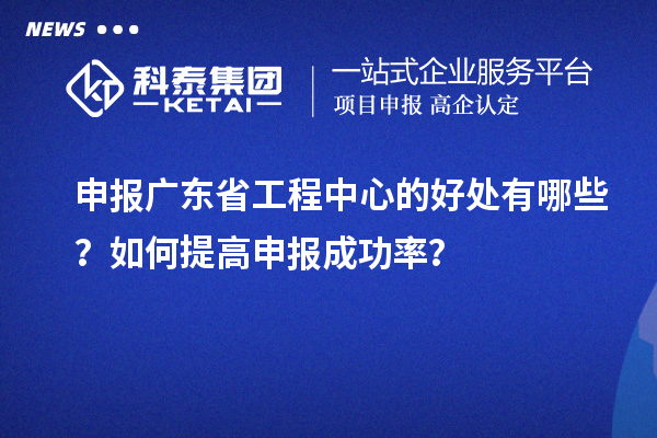 申报广东省工程中心的好处有哪些？如何提高申报成功率？