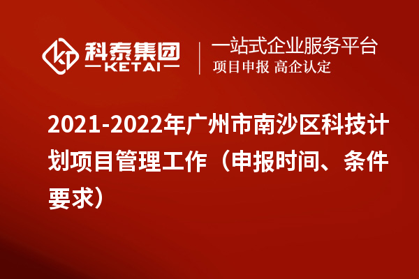2021-2022年广州市南沙区科技计划项目管理工作(申报时间、条件要求)