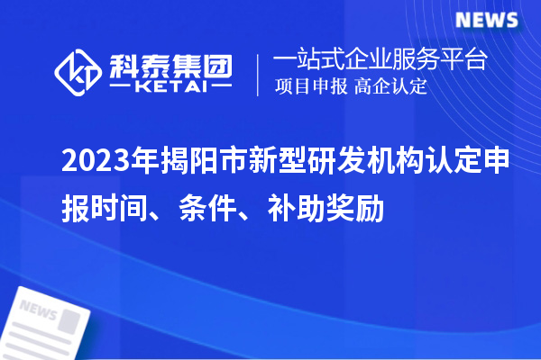 2023年揭阳市新型研发机构认定申报时间、条件、补助奖励