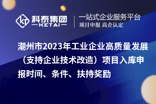 潮州市2023年工业企业高质量发展（支持企业技术改造）项目入库申报时间、条件、扶持奖励