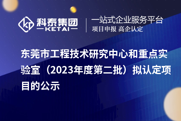 东莞市工程技术研究中心和重点实验室(2023年度第二批)拟认定项目的公示