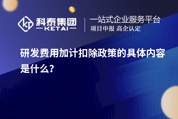 研发费用加计扣除政策的具体内容是什么？